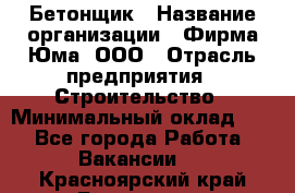 Бетонщик › Название организации ­ Фирма Юма, ООО › Отрасль предприятия ­ Строительство › Минимальный оклад ­ 1 - Все города Работа » Вакансии   . Красноярский край,Бородино г.